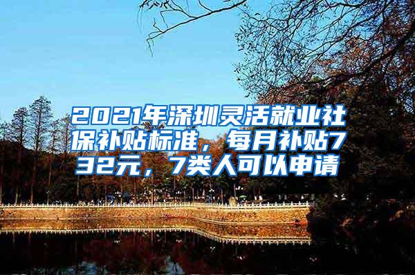 2021年深圳灵活就业社保补贴标准，每月补贴732元，7类人可以申请