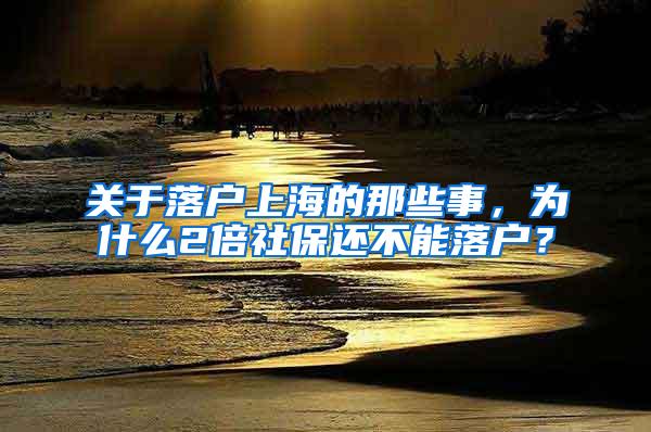 关于落户上海的那些事，为什么2倍社保还不能落户？