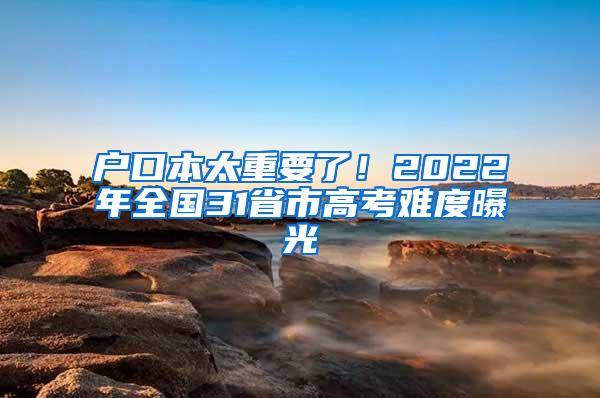 户口本太重要了！2022年全国31省市高考难度曝光