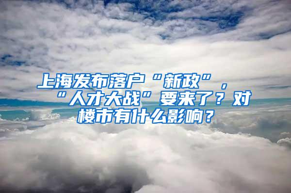 上海发布落户“新政”，“人才大战”要来了？对楼市有什么影响？