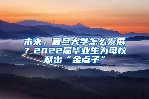 未来，复旦大学怎么发展？2022届毕业生为母校献出“金点子”