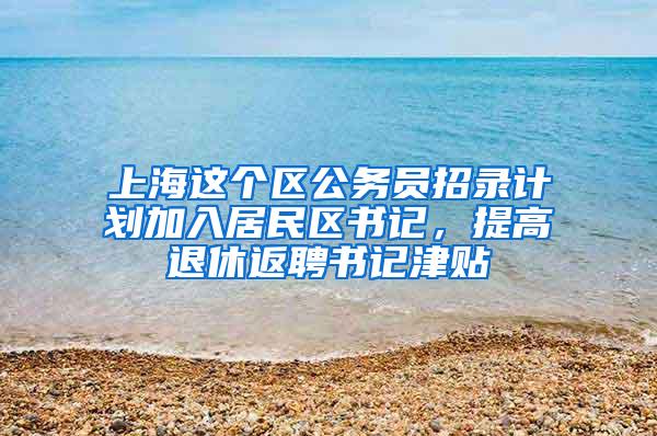 上海这个区公务员招录计划加入居民区书记，提高退休返聘书记津贴