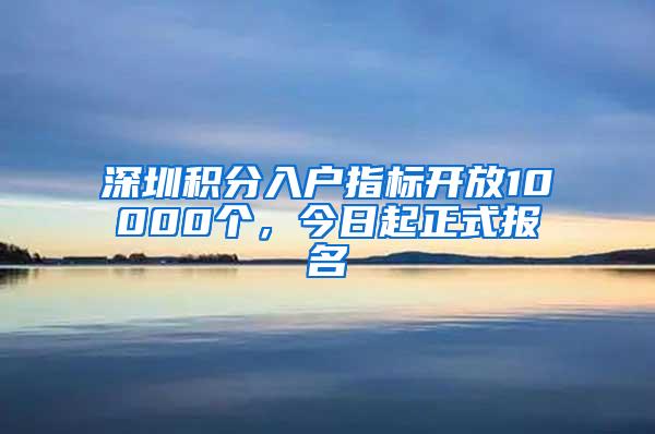 深圳积分入户指标开放10000个，今日起正式报名