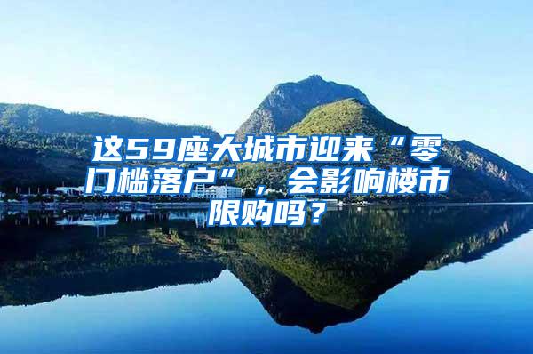 这59座大城市迎来“零门槛落户”，会影响楼市限购吗？