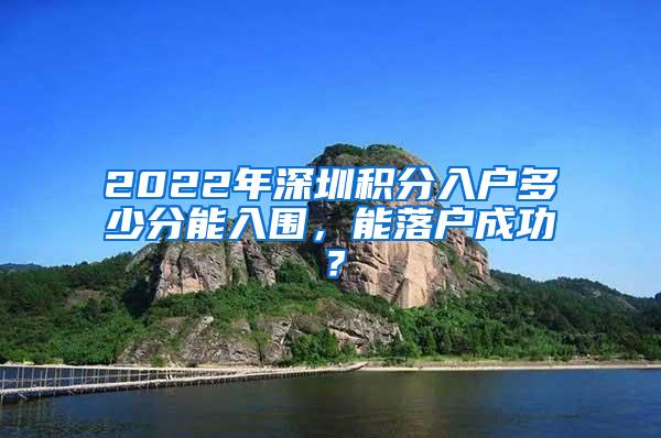 2022年深圳积分入户多少分能入围，能落户成功？