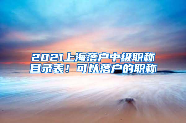 2021上海落户中级职称目录表！可以落户的职称