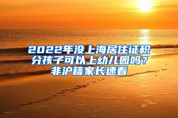 2022年没上海居住证积分孩子可以上幼儿园吗？非沪籍家长速看