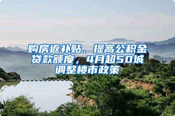 购房返补贴、提高公积金贷款额度，4月超50城调整楼市政策