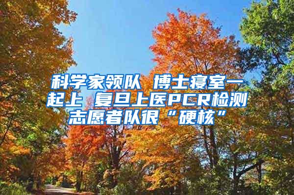 科学家领队 博士寝室一起上 复旦上医PCR检测志愿者队很“硬核”