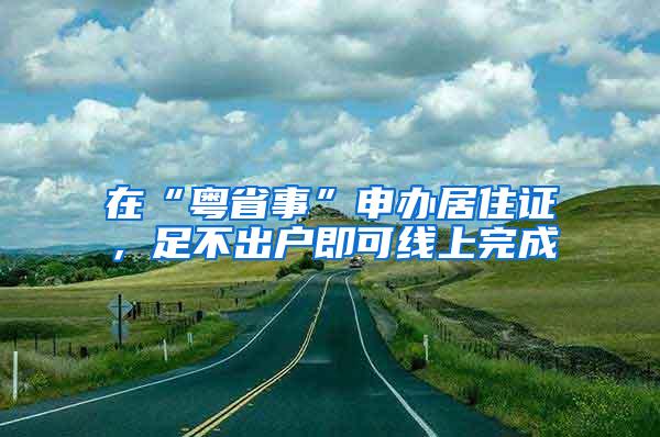 在“粤省事”申办居住证，足不出户即可线上完成