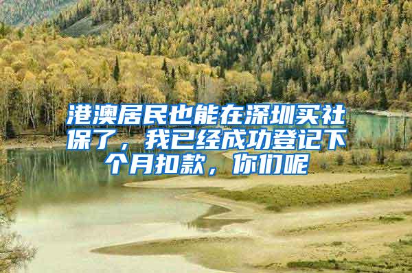 港澳居民也能在深圳买社保了，我已经成功登记下个月扣款，你们呢