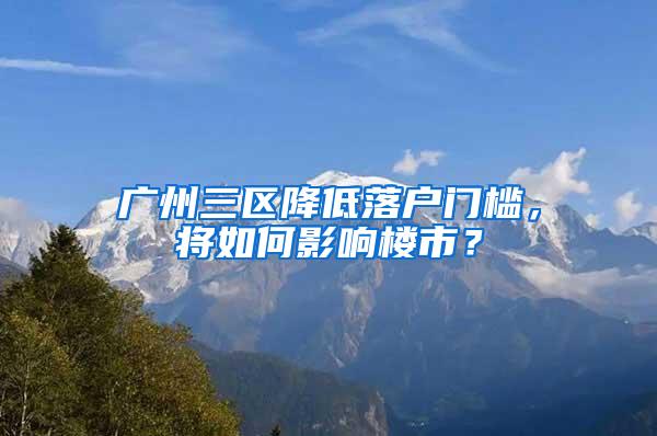 广州三区降低落户门槛，将如何影响楼市？