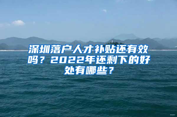 深圳落户人才补贴还有效吗？2022年还剩下的好处有哪些？