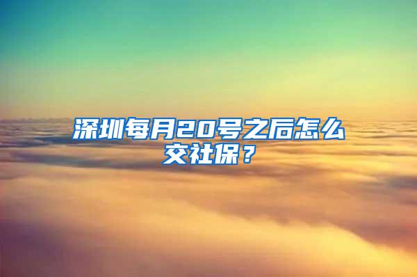 深圳每月20号之后怎么交社保？