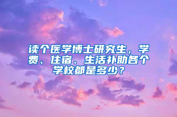 读个医学博士研究生，学费、住宿、生活补助各个学校都是多少？