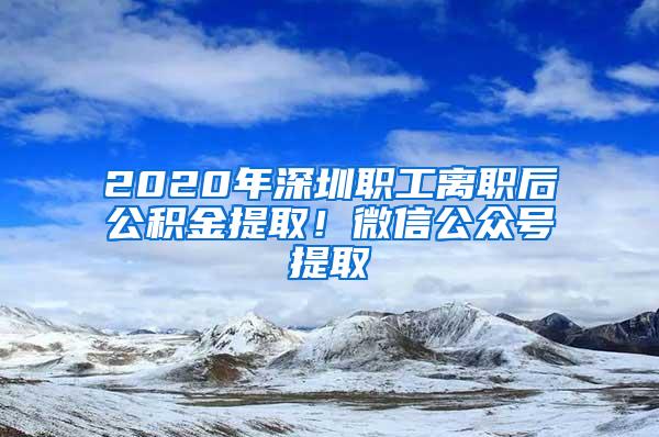 2020年深圳职工离职后公积金提取！微信公众号提取