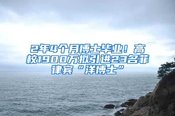 2年4个月博士毕业！高校1900万拟引进23名菲律宾“洋博士”