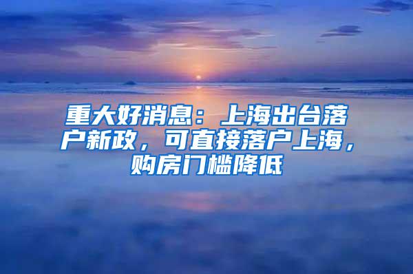 重大好消息：上海出台落户新政，可直接落户上海，购房门槛降低