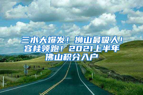 三水大爆发！狮山最吸人！容桂领跑！2021上半年佛山积分入户