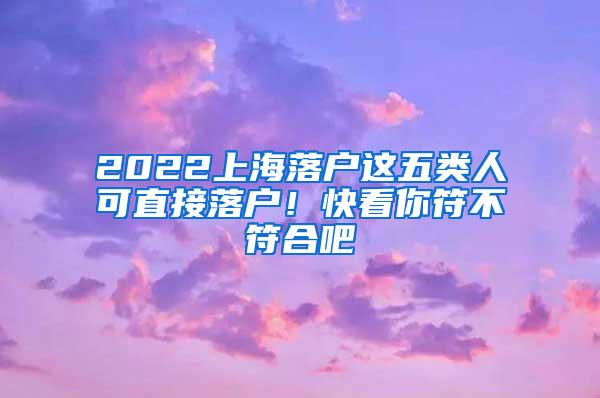 2022上海落户这五类人可直接落户！快看你符不符合吧