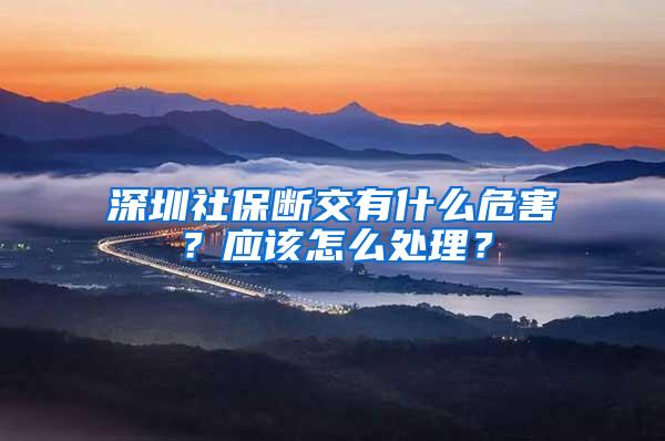 深圳社保断交有什么危害？应该怎么处理？