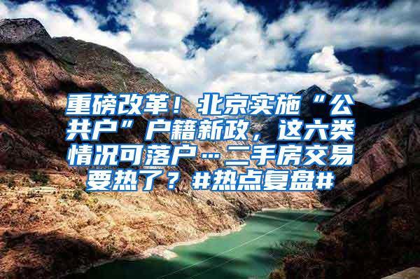 重磅改革！北京实施“公共户”户籍新政，这六类情况可落户…二手房交易要热了？#热点复盘#