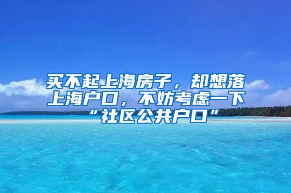 买不起上海房子，却想落上海户口，不妨考虑一下“社区公共户口”