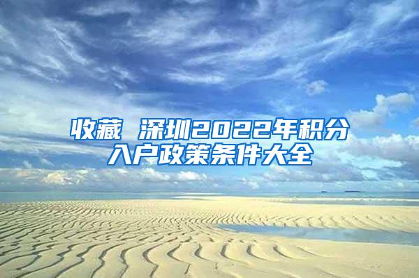 收藏 深圳2022年积分入户政策条件大全