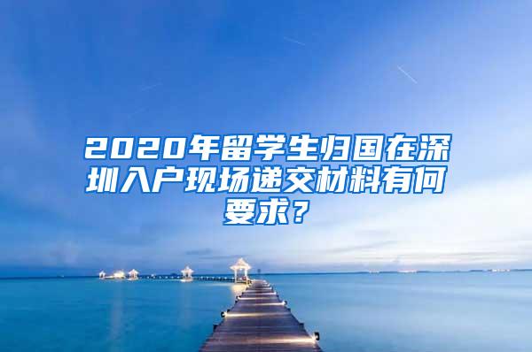 2020年留学生归国在深圳入户现场递交材料有何要求？