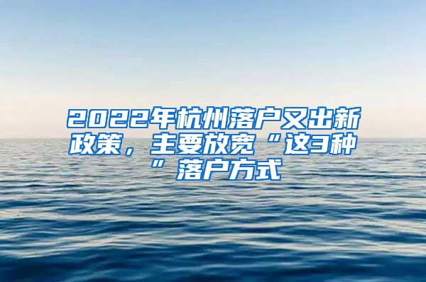 2022年杭州落户又出新政策，主要放宽“这3种”落户方式