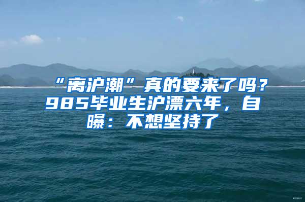 “离沪潮”真的要来了吗？985毕业生沪漂六年，自曝：不想坚持了