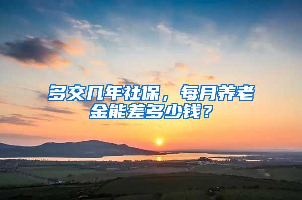 多交几年社保，每月养老金能差多少钱？