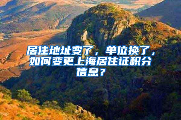 居住地址变了，单位换了，如何变更上海居住证积分信息？