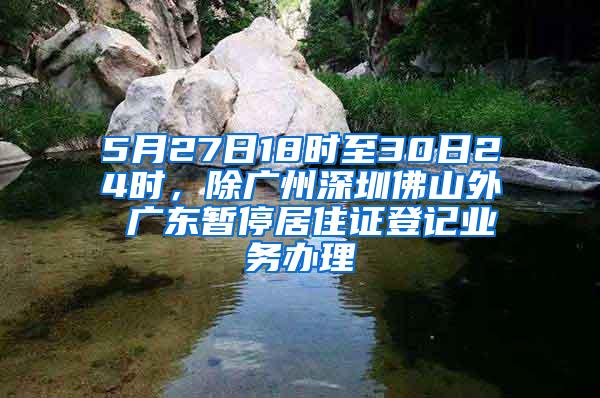 5月27日18时至30日24时，除广州深圳佛山外 广东暂停居住证登记业务办理