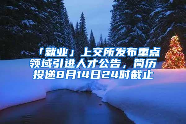 「就业」上交所发布重点领域引进人才公告，简历投递8月14日24时截止