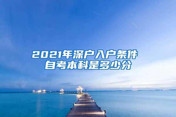 2021年深户入户条件 自考本科是多少分