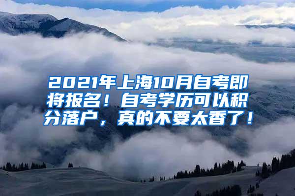 2021年上海10月自考即将报名！自考学历可以积分落户，真的不要太香了！