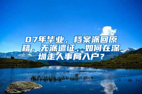 07年毕业，档案派回原籍，无派遣证，如何在深圳走人事局入户？