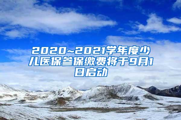 2020~2021学年度少儿医保参保缴费将于9月1日启动