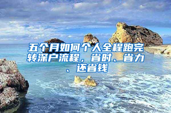 五个月如何个人全程跑完转深户流程，省时、省力、还省钱