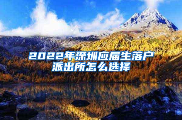 2022年深圳应届生落户派出所怎么选择