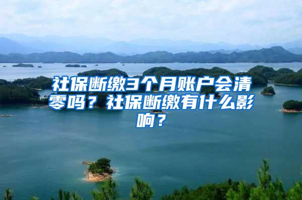 社保断缴3个月账户会清零吗？社保断缴有什么影响？