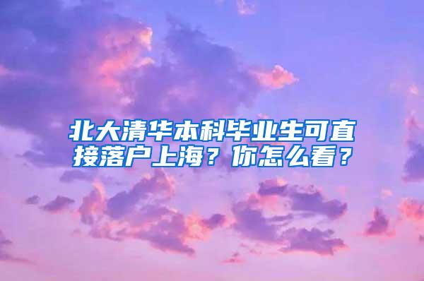 北大清华本科毕业生可直接落户上海？你怎么看？