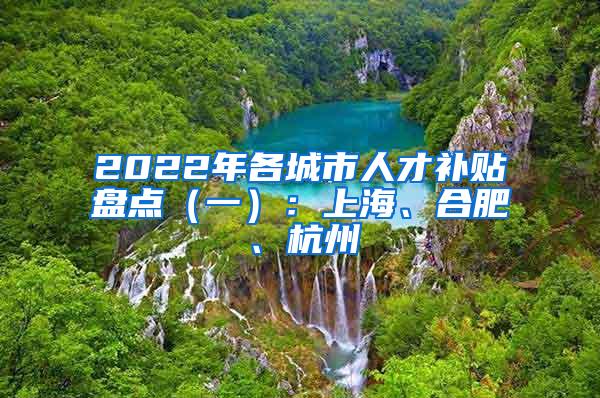 2022年各城市人才补贴盘点（一）：上海、合肥、杭州