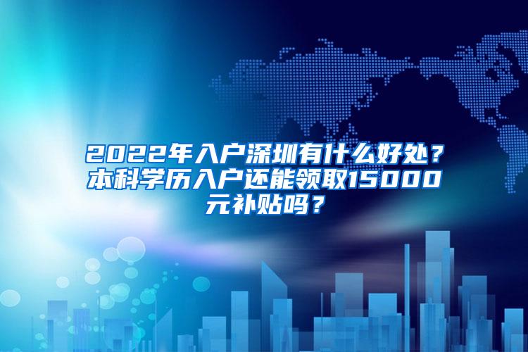 2022年入户深圳有什么好处？本科学历入户还能领取15000元补贴吗？