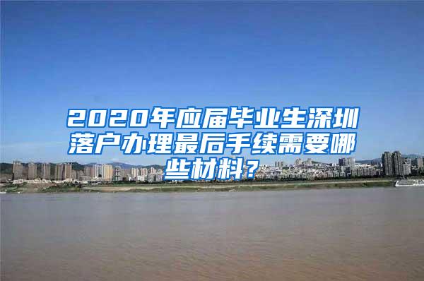 2020年应届毕业生深圳落户办理最后手续需要哪些材料？