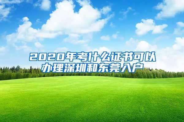 2020年考什么证书可以办理深圳和东莞入户