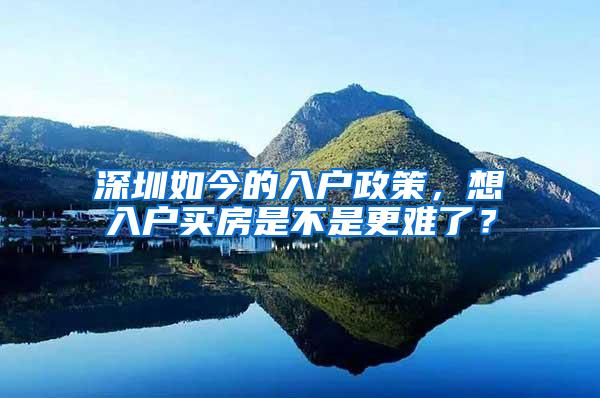 深圳如今的入户政策，想入户买房是不是更难了？