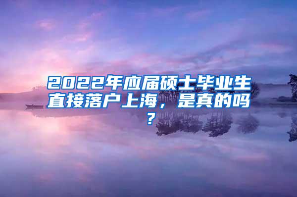 2022年应届硕士毕业生直接落户上海，是真的吗？