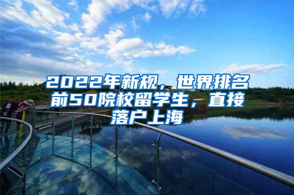 2022年新规，世界排名前50院校留学生，直接落户上海